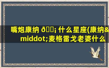 嘴炮康纳 🐡 什么星座(康纳·麦格雷戈老婆什么星座)